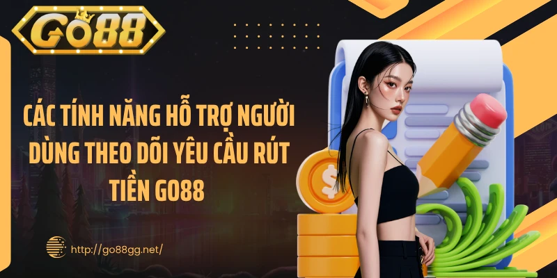 Các tính năng hỗ trợ người dùng theo dõi yêu cầu rút tiền GO88