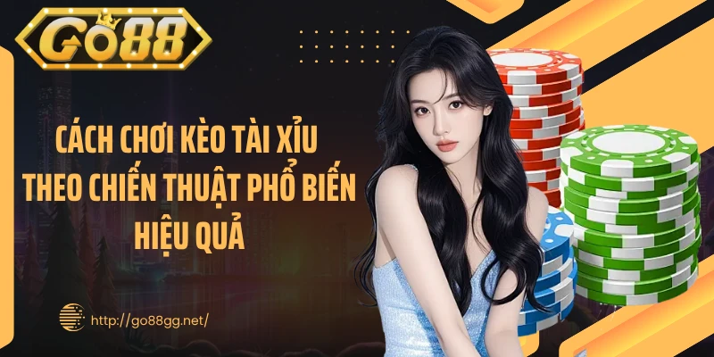 Cách chơi kèo tài xỉu theo chiến thuật phổ biến hiệu quả