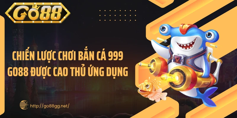 Chiến lược chơi bắn cá 999 Go88 được cao thủ ứng dụng