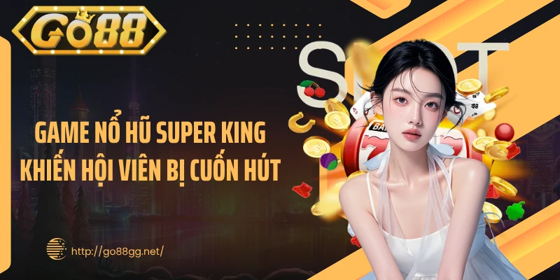 Game nổ hũ Super King khiến hội viên bị cuốn hút