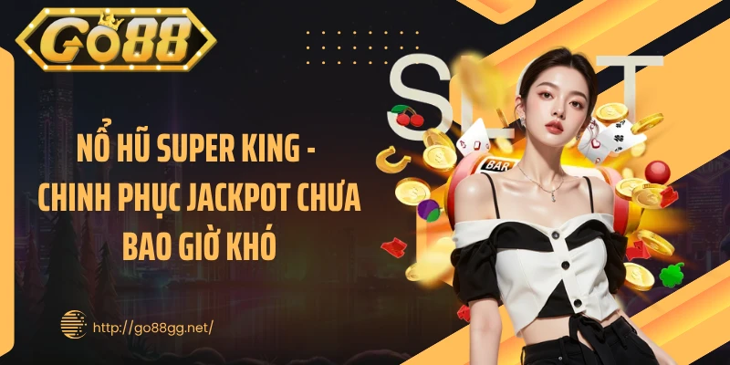 Nổ Hũ Super King - Chinh Phục Jackpot Chưa Bao Giờ Khó