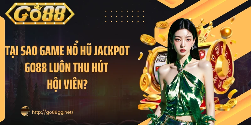 Tại sao game nổ hũ Jackpot GO88 luôn thu hút hội viên?
