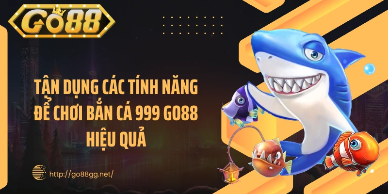 Tận dụng các tính năng để chơi bắn cá 999 GO88 hiệu quả