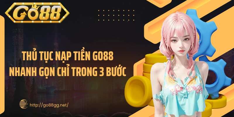 Thủ tục nạp tiền GO88 nhanh gọn chỉ trong 3 bước