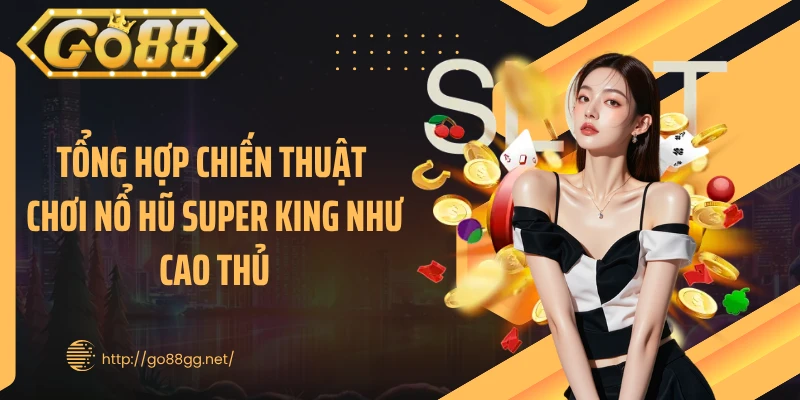 Tổng hợp chiến thuật chơi nổ hũ Super King như cao thủ