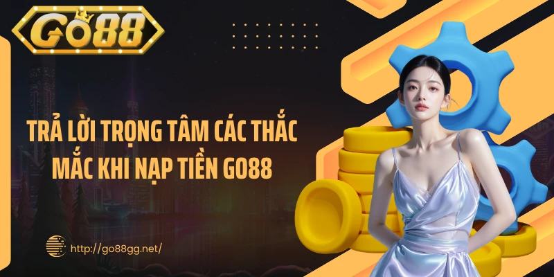 Trả lời trọng tâm các thắc mắc khi nạp tiền GO88